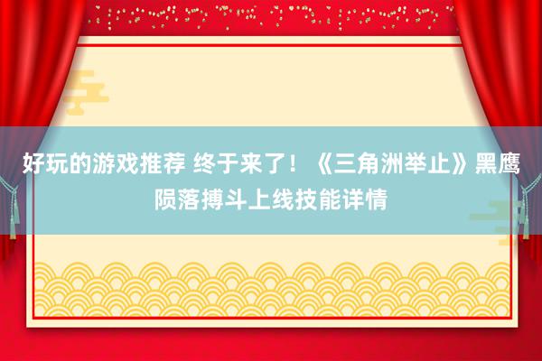 好玩的游戏推荐 终于来了！《三角洲举止》黑鹰陨落搏斗上线技能详情