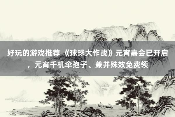 好玩的游戏推荐 《球球大作战》元宵嘉会已开启，元宵千机伞孢子、兼并殊效免费领