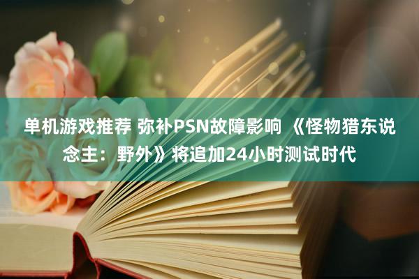 单机游戏推荐 弥补PSN故障影响 《怪物猎东说念主：野外》将追加24小时测试时代