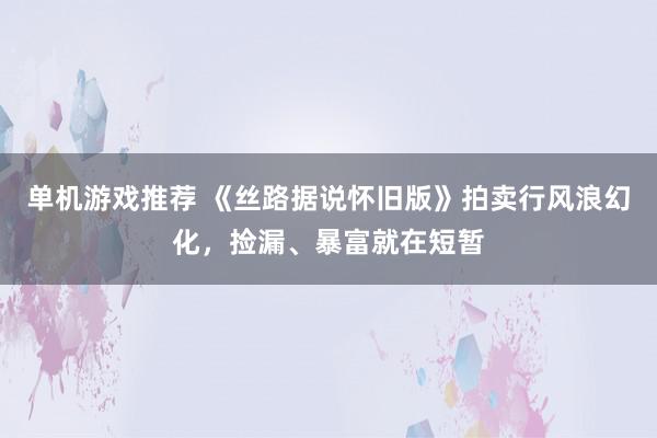 单机游戏推荐 《丝路据说怀旧版》拍卖行风浪幻化，捡漏、暴富就在短暂