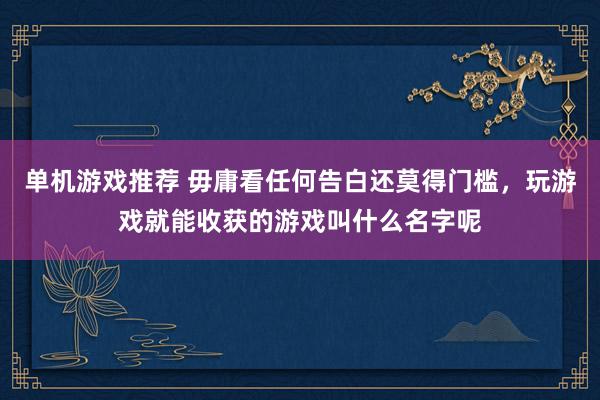 单机游戏推荐 毋庸看任何告白还莫得门槛，玩游戏就能收获的游戏叫什么名字呢