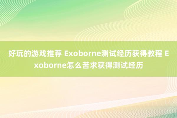 好玩的游戏推荐 Exoborne测试经历获得教程 Exoborne怎么苦求获得测试经历