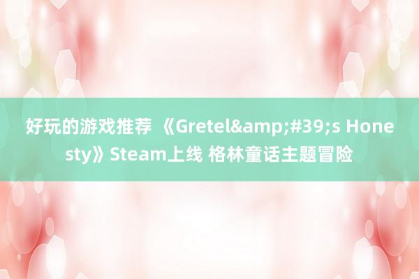 好玩的游戏推荐 《Gretel&#39;s Honesty》Steam上线 格林童话主题冒险