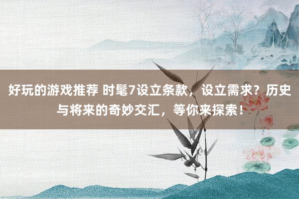 好玩的游戏推荐 时髦7设立条款，设立需求？历史与将来的奇妙交汇，等你来探索！