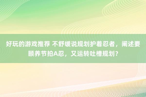 好玩的游戏推荐 不舒缓说规划护着忍者，阐述要颐养节拍A忍，又运转吐槽规划？