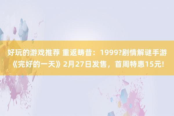 好玩的游戏推荐 重返畴昔：1999?剧情解谜手游《完好的一天》2月27日发售，首周特惠15元!