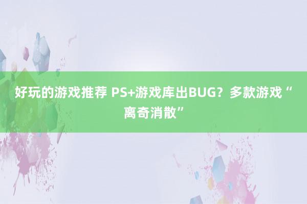 好玩的游戏推荐 PS+游戏库出BUG？多款游戏“离奇消散”