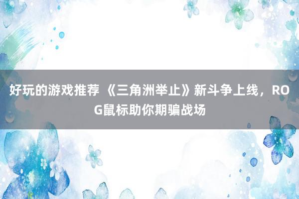 好玩的游戏推荐 《三角洲举止》新斗争上线，ROG鼠标助你期骗战场