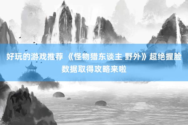 好玩的游戏推荐 《怪物猎东谈主 野外》超绝握脸数据取得攻略来啦