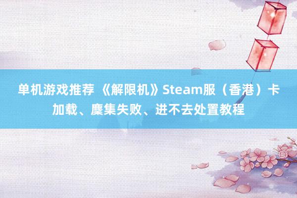 单机游戏推荐 《解限机》Steam服（香港）卡加载、麇集失败、进不去处置教程