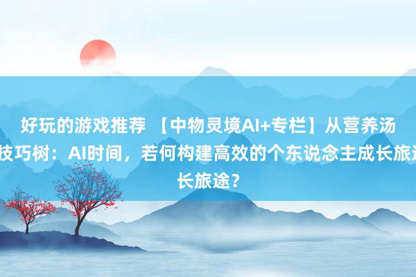 好玩的游戏推荐 【中物灵境AI+专栏】从营养汤到技巧树：AI时间，若何构建高效的个东说念主成长旅途？