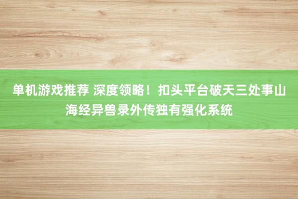 单机游戏推荐 深度领略！扣头平台破天三处事山海经异兽录外传独有强化系统