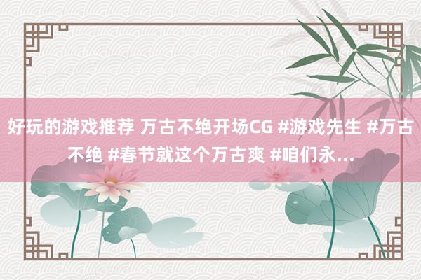 好玩的游戏推荐 万古不绝开场CG #游戏先生 #万古不绝 #春节就这个万古爽 #咱们永...