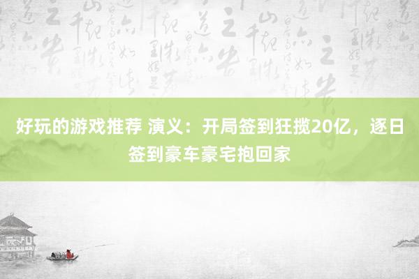 好玩的游戏推荐 演义：开局签到狂揽20亿，逐日签到豪车豪宅抱回家