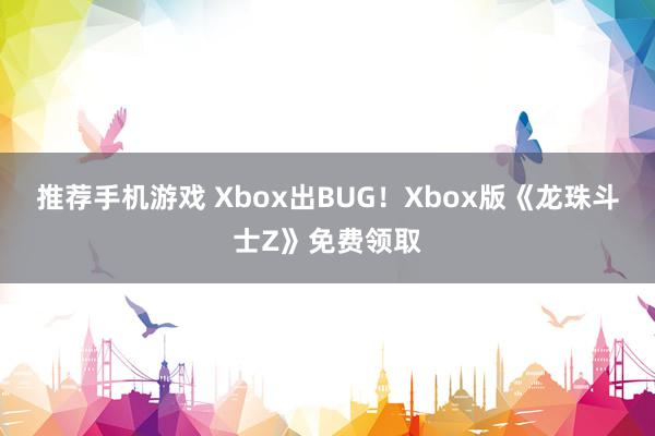 推荐手机游戏 Xbox出BUG！Xbox版《龙珠斗士Z》免费领取