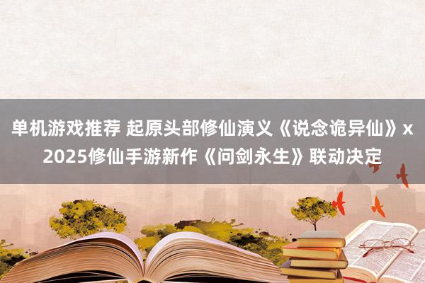 单机游戏推荐 起原头部修仙演义《说念诡异仙》x2025修仙手游新作《问剑永生》联动决定