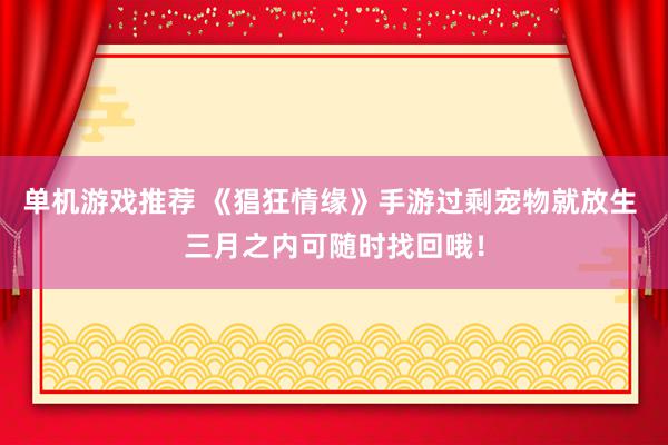 单机游戏推荐 《猖狂情缘》手游过剩宠物就放生 三月之内可随时找回哦！