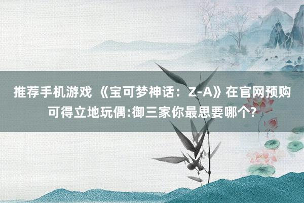 推荐手机游戏 《宝可梦神话：Z-A》在官网预购可得立地玩偶:御三家你最思要哪个?