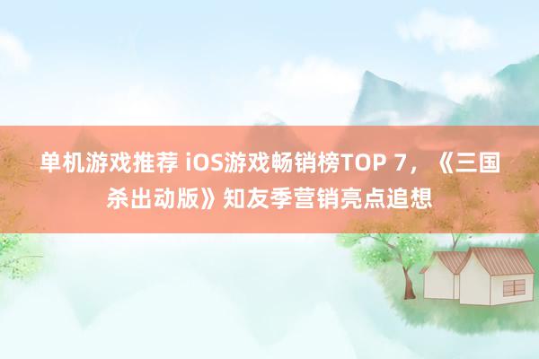 单机游戏推荐 iOS游戏畅销榜TOP 7，《三国杀出动版》知友季营销亮点追想