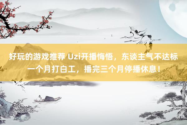 好玩的游戏推荐 Uzi开播悔悟，东谈主气不达标一个月打白工，播完三个月停播休息！