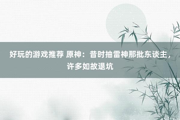 好玩的游戏推荐 原神：昔时抽雷神那批东谈主，许多如故退坑