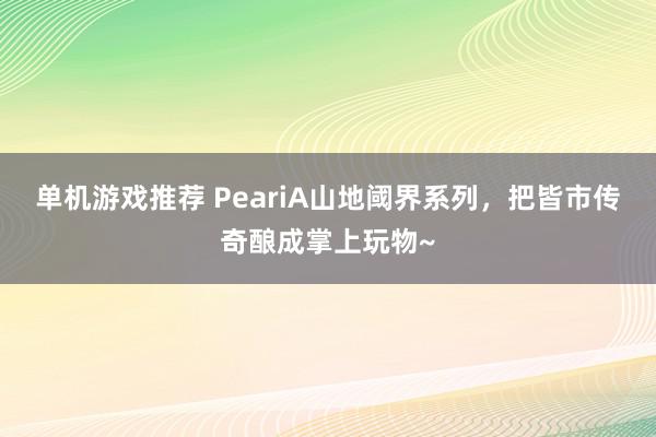 单机游戏推荐 PeariA山地阈界系列，把皆市传奇酿成掌上玩物~