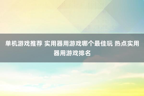 单机游戏推荐 实用器用游戏哪个最佳玩 热点实用器用游戏排名