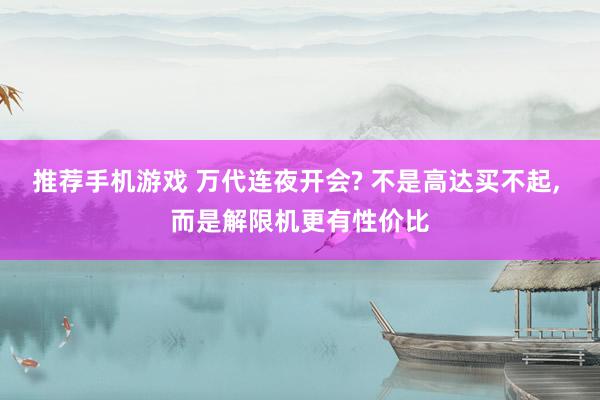 推荐手机游戏 万代连夜开会? 不是高达买不起, 而是解限机更有性价比